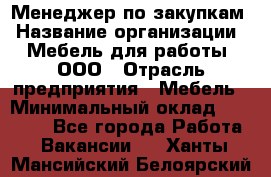 Менеджер по закупкам › Название организации ­ Мебель для работы, ООО › Отрасль предприятия ­ Мебель › Минимальный оклад ­ 15 000 - Все города Работа » Вакансии   . Ханты-Мансийский,Белоярский г.